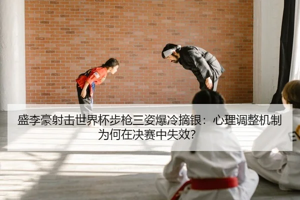 盛李豪射击世界杯步枪三姿爆冷摘银：心理调整机制为何在决赛中失效？